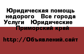 Юридическая помощь недорого - Все города Услуги » Юридические   . Приморский край